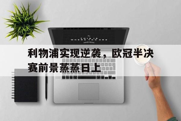 包含利物浦实现逆袭，欧冠半决赛前景蒸蒸日上的词条