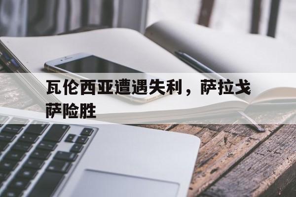关于瓦伦西亚遭遇失利，萨拉戈萨险胜的信息