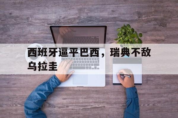 西班牙逼平巴西，瑞典不敌乌拉圭的简单介绍