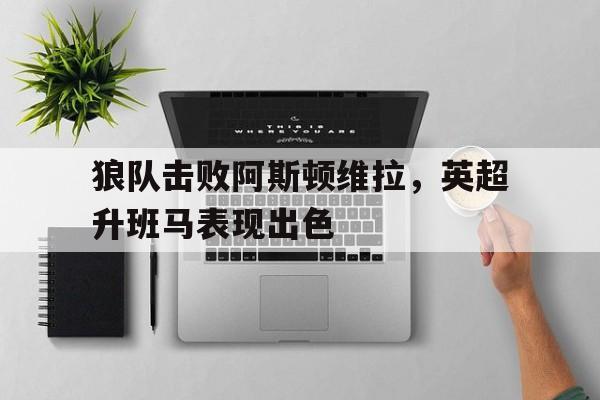 狼队击败阿斯顿维拉，英超升班马表现出色的简单介绍