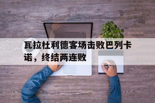 瓦拉杜利德客场击败巴列卡诺，终结两连败的简单介绍