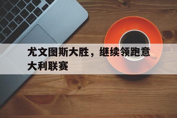 尤文图斯大胜，继续领跑意大利联赛