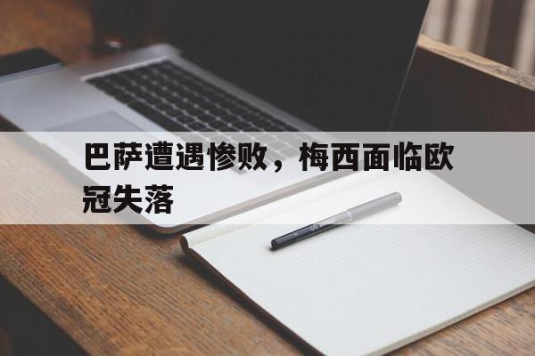 巴萨遭遇惨败，梅西面临欧冠失落