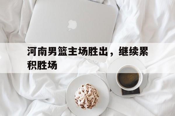 河南男篮主场胜出，继续累积胜场