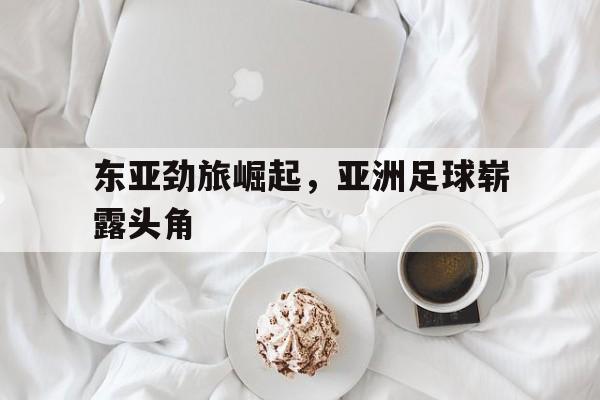 东亚劲旅崛起，亚洲足球崭露头角的简单介绍