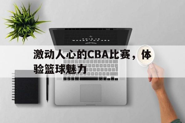 激动人心的CBA比赛，体验篮球魅力