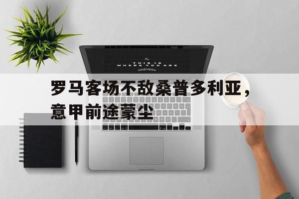 包含罗马客场不敌桑普多利亚，意甲前途蒙尘的词条