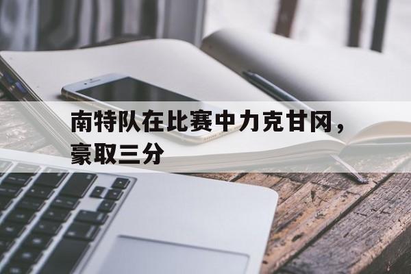 南特队在比赛中力克甘冈，豪取三分