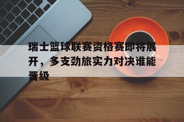 瑞士篮球联赛资格赛即将展开，多支劲旅实力对决谁能晋级的简单介绍