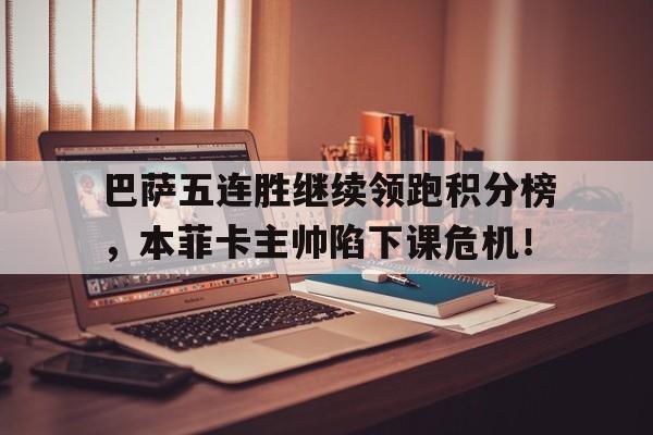 巴萨五连胜继续领跑积分榜，本菲卡主帅陷下课危机！巴萨目前积分