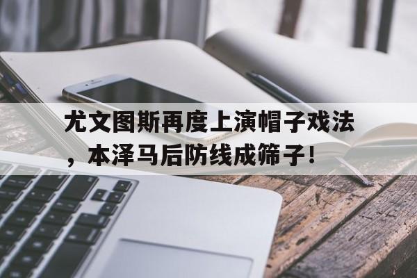 尤文图斯再度上演帽子戏法，本泽马后防线成筛子！