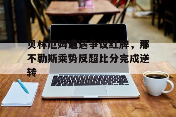 贝林厄姆遭遇争议红牌，那不勒斯乘势反超比分完成逆转