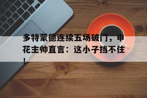 多特蒙德连续五场破门,申花主帅直言:这小子挡不住!