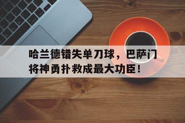 哈兰德错失单刀球，巴萨门将神勇扑救成最大功臣！